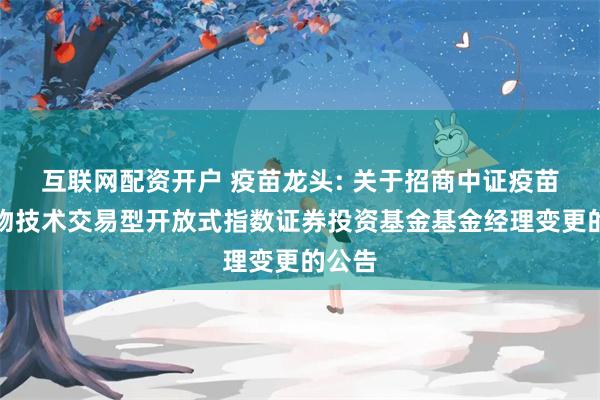 互联网配资开户 疫苗龙头: 关于招商中证疫苗与生物技术交易型开放式指数证券投资基金基金经理变更的公告