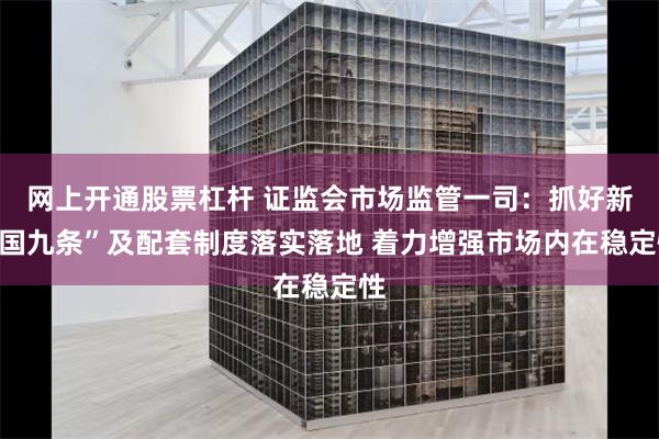 网上开通股票杠杆 证监会市场监管一司：抓好新“国九条”及配套制度落实落地 着力增强市场内在稳定性