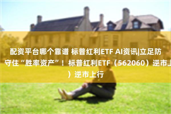 配资平台哪个靠谱 标普红利ETF AI资讯|立足防御，守住“胜率资产”！标普红利ETF（562060）逆市上行
