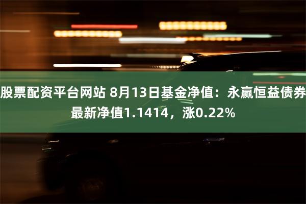 股票配资平台网站 8月13日基金净值：永赢恒益债券最新净值1.1414，涨0.22%
