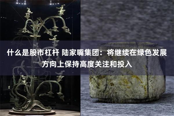 什么是股市杠杆 陆家嘴集团：将继续在绿色发展方向上保持高度关注和投入