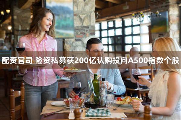 配资官司 险资私募获200亿认购投向A500指数个股