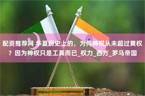 配资推荐网 华夏历史上的，为何神权从未超过黄权？因为神权只是工具而已_权力_西方_罗马帝国