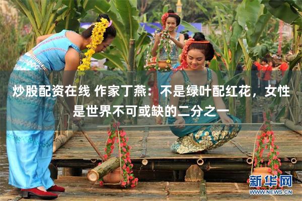 炒股配资在线 作家丁燕：不是绿叶配红花，女性是世界不可或缺的二分之一