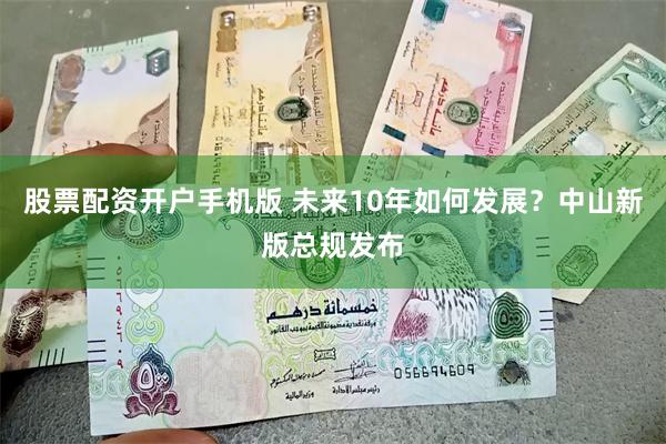 股票配资开户手机版 未来10年如何发展？中山新版总规发布
