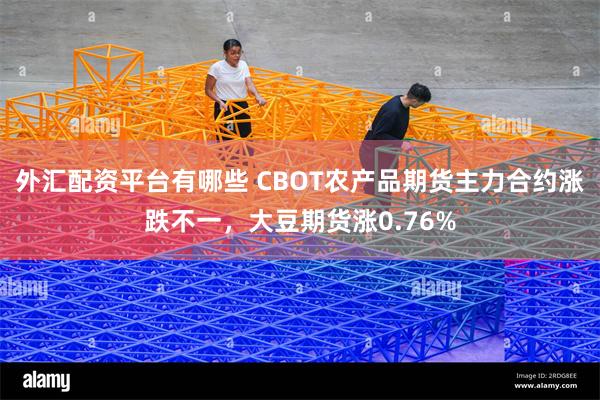 外汇配资平台有哪些 CBOT农产品期货主力合约涨跌不一，大豆期货涨0.76%