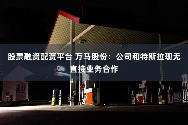 股票融资配资平台 万马股份：公司和特斯拉现无直接业务合作