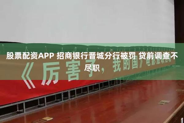 股票配资APP 招商银行晋城分行被罚 贷前调查不尽职