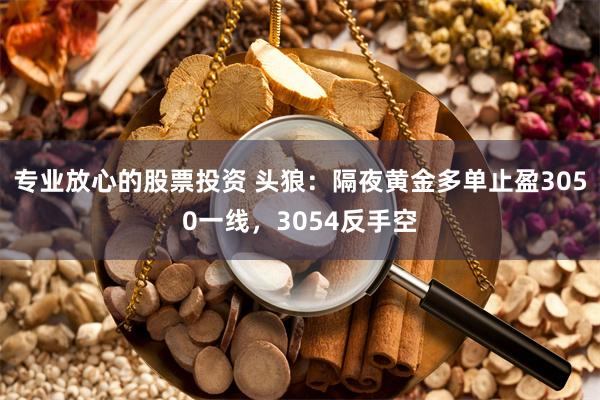 专业放心的股票投资 头狼：隔夜黄金多单止盈3050一线，3054反手空