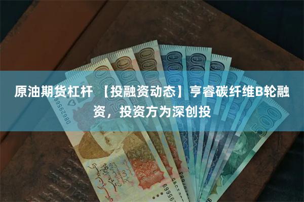 原油期货杠杆 【投融资动态】亨睿碳纤维B轮融资，投资方为深创投