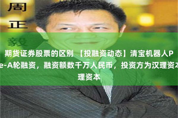 期货证券股票的区别 【投融资动态】清宝机器人Pre-A轮融资，融资额数千万人民币，投资方为汉理资本