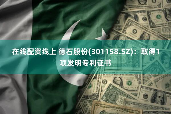 在线配资线上 德石股份(301158.SZ)：取得1项发明专利证书
