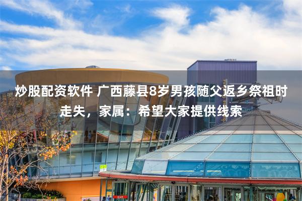 炒股配资软件 广西藤县8岁男孩随父返乡祭祖时走失，家属：希望大家提供线索