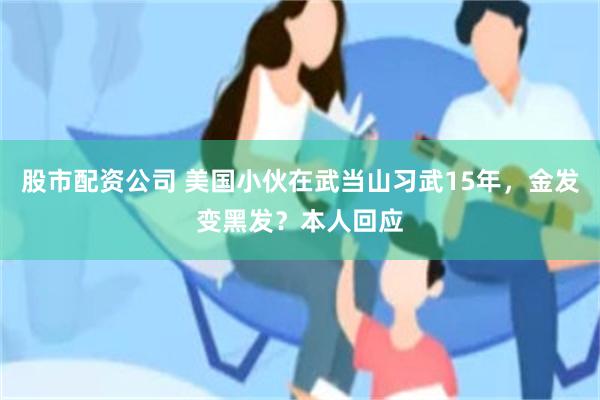 股市配资公司 美国小伙在武当山习武15年，金发变黑发？本人回应