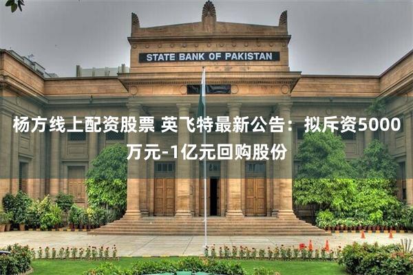 杨方线上配资股票 英飞特最新公告：拟斥资5000万元-1亿元回购股份