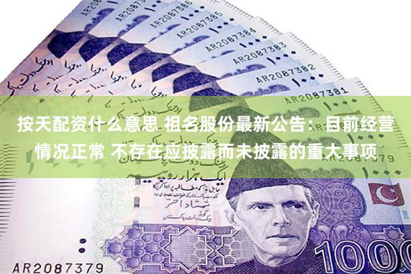 按天配资什么意思 祖名股份最新公告：目前经营情况正常 不存在应披露而未披露的重大事项