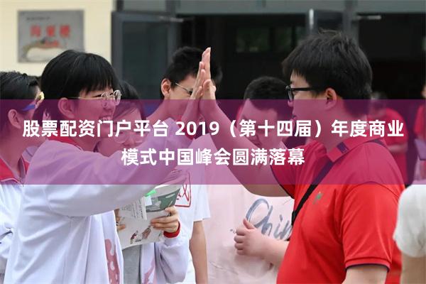 股票配资门户平台 2019（第十四届）年度商业模式中国峰会圆满落幕