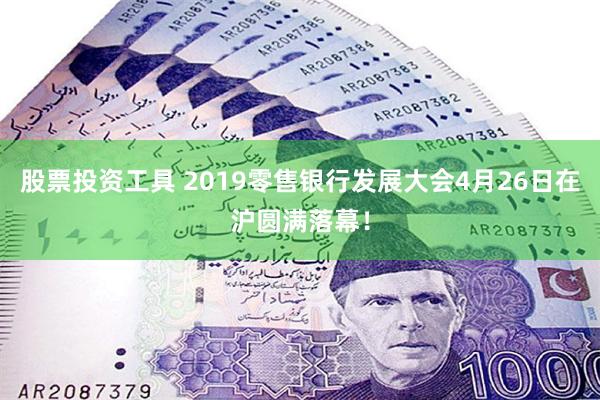 股票投资工具 2019零售银行发展大会4月26日在沪圆满落幕！