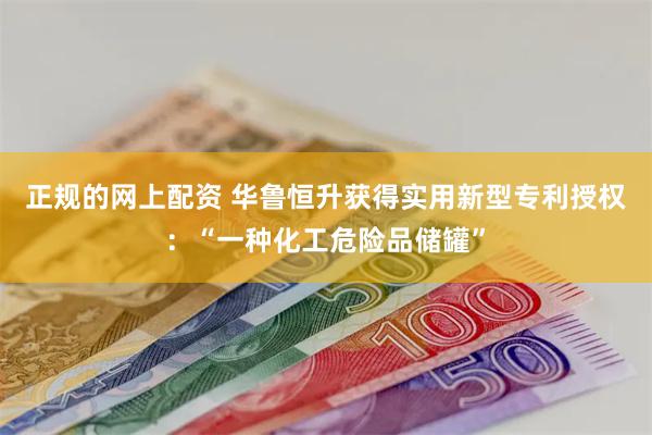 正规的网上配资 华鲁恒升获得实用新型专利授权：“一种化工危险品储罐”