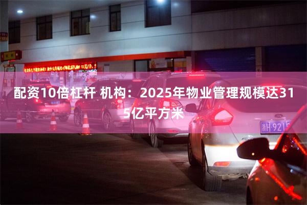 配资10倍杠杆 机构：2025年物业管理规模达315亿平方米