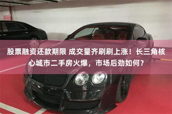 股票融资还款期限 成交量齐刷刷上涨！长三角核心城市二手房火爆，市场后劲如何？