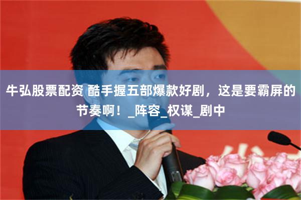 牛弘股票配资 酷手握五部爆款好剧，这是要霸屏的节奏啊！_阵容_权谋_剧中