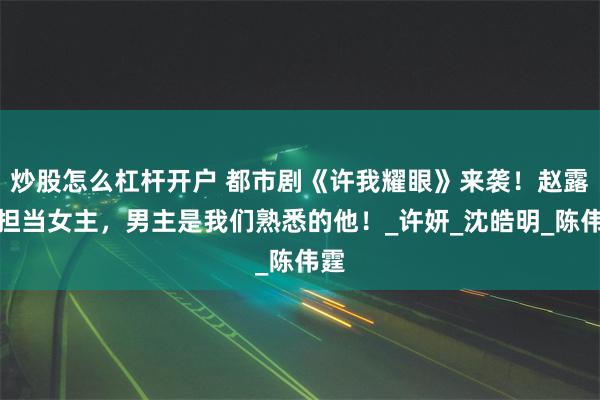 炒股怎么杠杆开户 都市剧《许我耀眼》来袭！赵露思担当女主，男主是我们熟悉的他！_许妍_沈皓明_陈伟霆