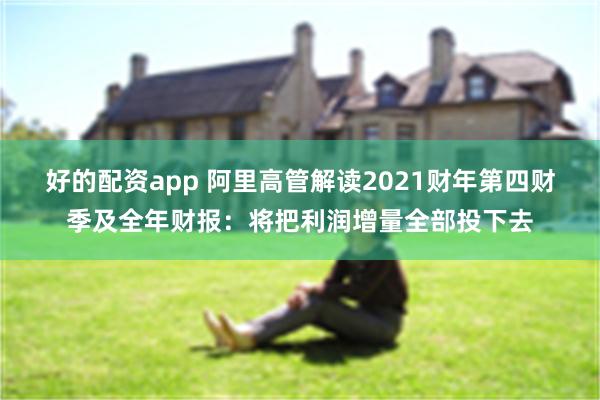 好的配资app 阿里高管解读2021财年第四财季及全年财报：将把利润增量全部投下去