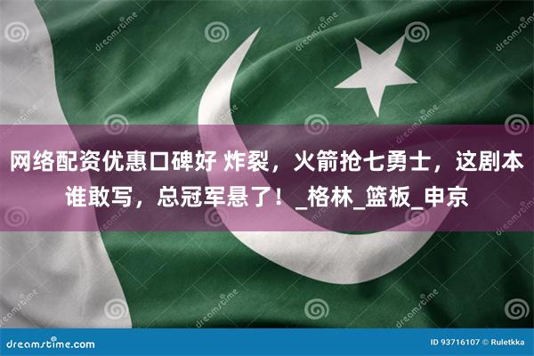 网络配资优惠口碑好 炸裂，火箭抢七勇士，这剧本谁敢写，总冠军悬了！_格林_篮板_申京