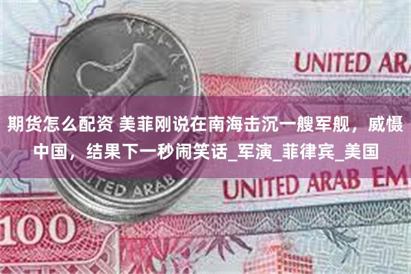 期货怎么配资 美菲刚说在南海击沉一艘军舰，威慑中国，结果下一秒闹笑话_军演_菲律宾_美国