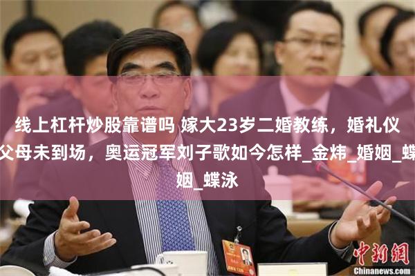 线上杠杆炒股靠谱吗 嫁大23岁二婚教练，婚礼仪式父母未到场，奥运冠军刘子歌如今怎样_金炜_婚姻_蝶泳
