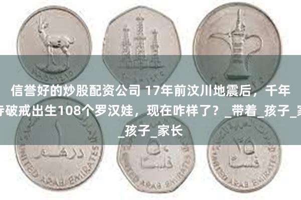 信誉好的炒股配资公司 17年前汶川地震后，千年古寺破戒出生108个罗汉娃，现在咋样了？_带着_孩子_