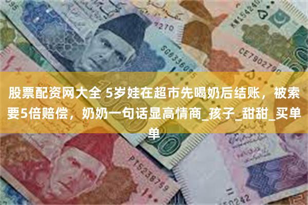 股票配资网大全 5岁娃在超市先喝奶后结账，被索要5倍赔偿，奶奶一句话显高情商_孩子_甜甜_买单