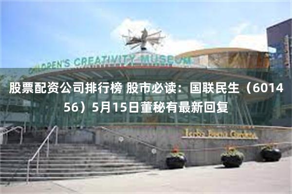 股票配资公司排行榜 股市必读：国联民生（601456）5月15日董秘有最新回复