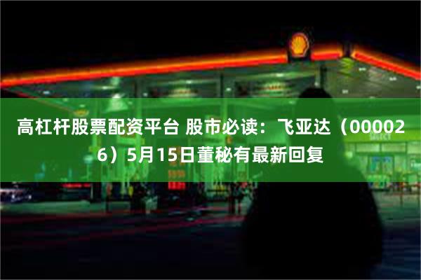 高杠杆股票配资平台 股市必读：飞亚达（000026）5月15日董秘有最新回复