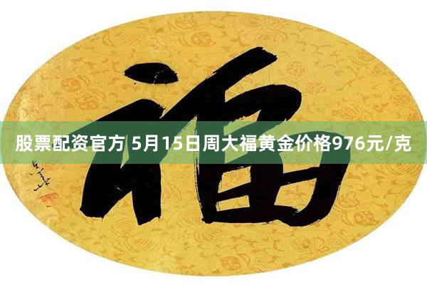股票配资官方 5月15日周大福黄金价格976元/克