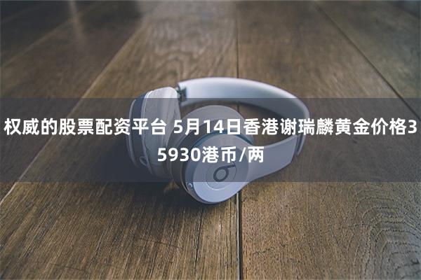 权威的股票配资平台 5月14日香港谢瑞麟黄金价格35930港币/两