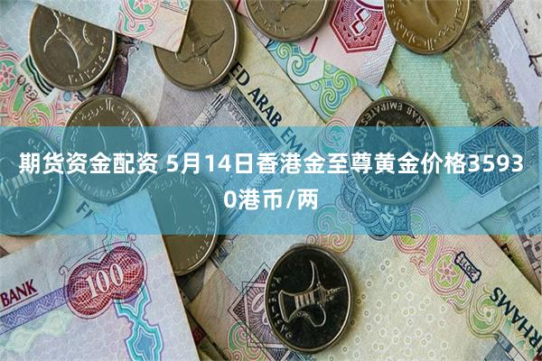 期货资金配资 5月14日香港金至尊黄金价格35930港币/两