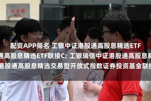 配资APP排名 工银中证港股通高股息精选ETF联接A,工银中证港股通高股息精选ETF联接C: 工银瑞