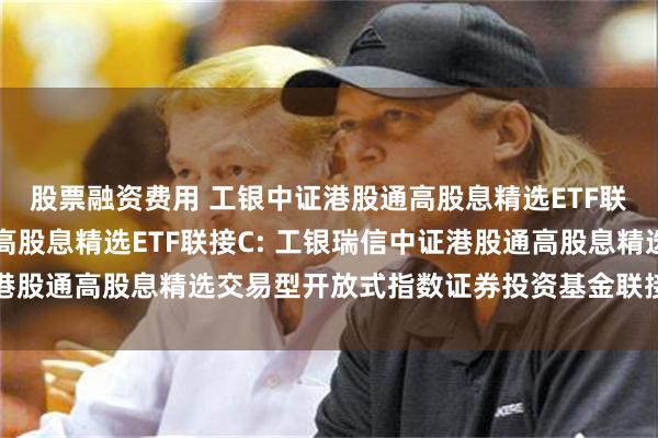 股票融资费用 工银中证港股通高股息精选ETF联接A,工银中证港股通高股息精选ETF联接C: 工银瑞信中证港股通高股息精选交易型开放式指数证券投资基金联接基金基金合同