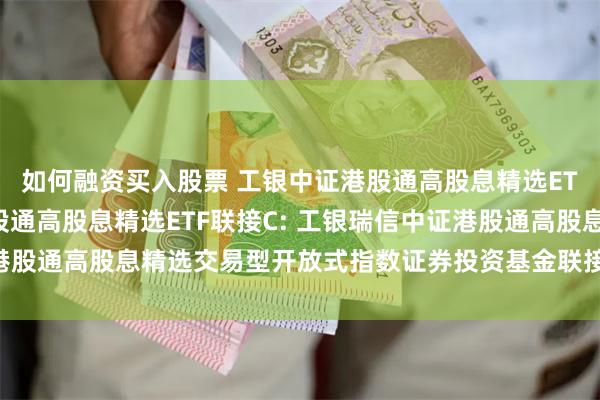 如何融资买入股票 工银中证港股通高股息精选ETF联接A,工银中证港股通高股息精选ETF联接C: 工银瑞信中证港股通高股息精选交易型开放式指数证券投资基金联接基金招募说明书