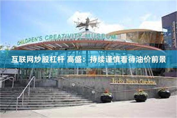 互联网炒股杠杆 高盛：持续谨慎看待油价前景