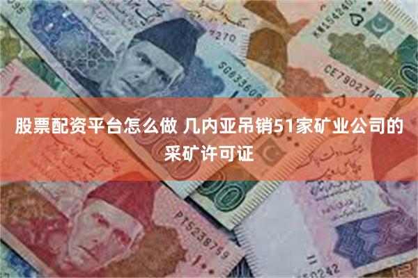 股票配资平台怎么做 几内亚吊销51家矿业公司的采矿许可证
