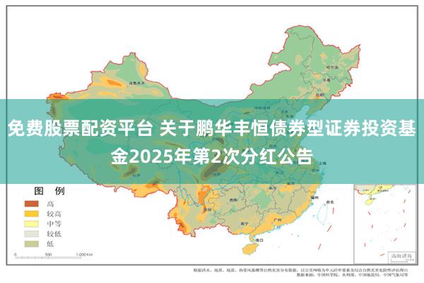 免费股票配资平台 关于鹏华丰恒债券型证券投资基金2025年第2次分红公告