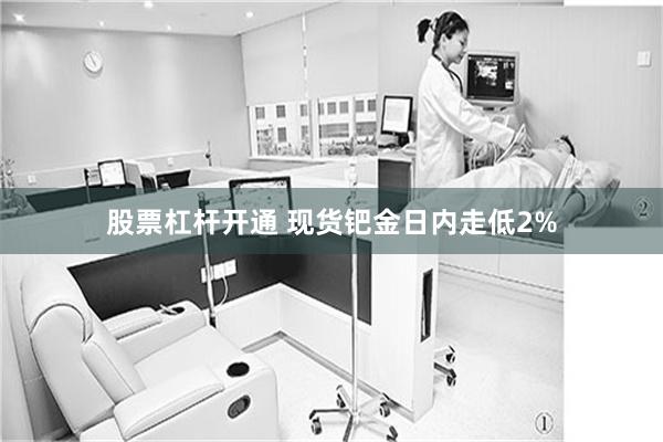 股票杠杆开通 现货钯金日内走低2%