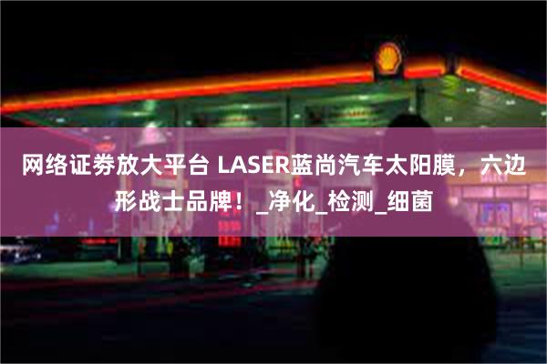 网络证劵放大平台 LASER蓝尚汽车太阳膜，六边形战士品牌！_净化_检测_细菌