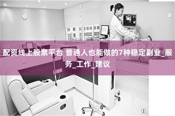 配资线上股票平台 普通人也能做的7种稳定副业_服务_工作_建议