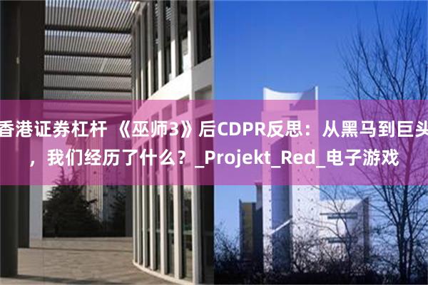 香港证券杠杆 《巫师3》后CDPR反思：从黑马到巨头，我们经历了什么？_Projekt_Red_电子游戏