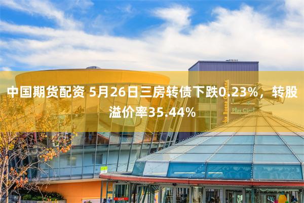 中国期货配资 5月26日三房转债下跌0.23%，转股溢价率35.44%
