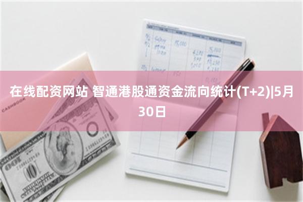 在线配资网站 智通港股通资金流向统计(T+2)|5月30日